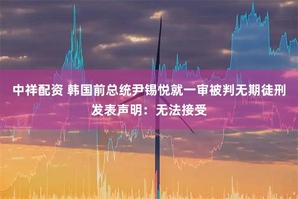 中祥配资 韩国前总统尹锡悦就一审被判无期徒刑发表声明：无法接受