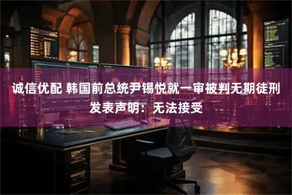 诚信优配 韩国前总统尹锡悦就一审被判无期徒刑发表声明：无法接受