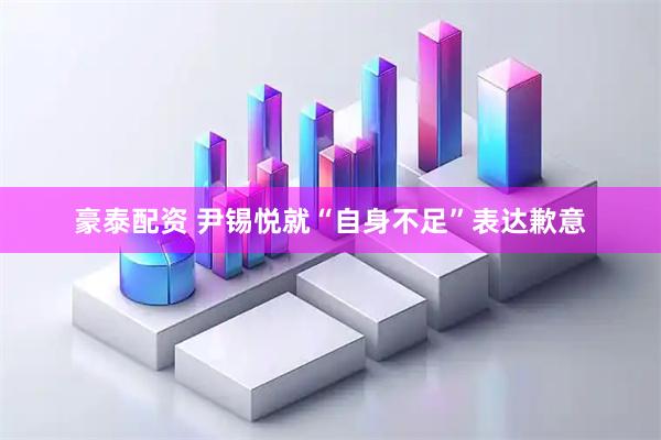 豪泰配资 尹锡悦就“自身不足”表达歉意