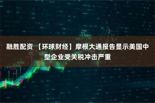 融胜配资 【环球财经】摩根大通报告显示美国中型企业受关税冲击严重