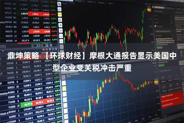 鼎坤策略 【环球财经】摩根大通报告显示美国中型企业受关税冲击严重