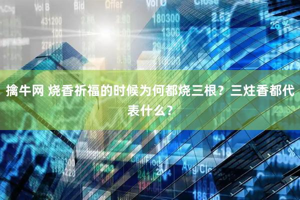 擒牛网 烧香祈福的时候为何都烧三根？三炷香都代表什么？