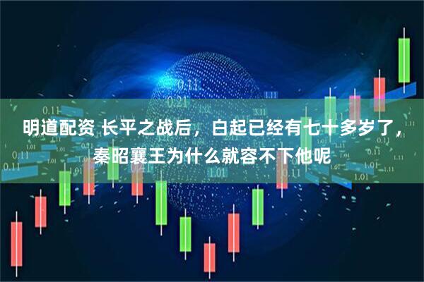 明道配资 长平之战后，白起已经有七十多岁了，秦昭襄王为什么就容不下他呢