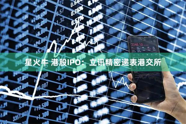 星火牛 港股IPO：立讯精密递表港交所