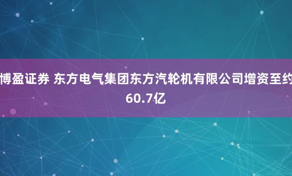 博盈证券 东方电气集团东方汽轮机有限公司增资至约60.7亿