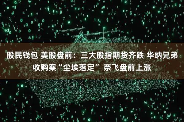 股民钱包 美股盘前：三大股指期货齐跌 华纳兄弟收购案“尘埃落定” 奈飞盘前上涨