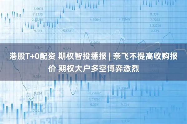 港股T+0配资 期权智投播报 | 奈飞不提高收购报价 期权大户多空博弈激烈