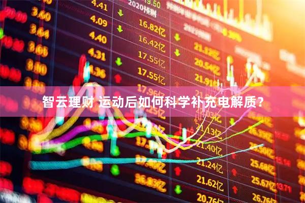 智云理财 运动后如何科学补充电解质？