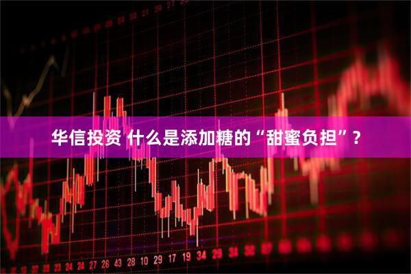 华信投资 什么是添加糖的“甜蜜负担”？