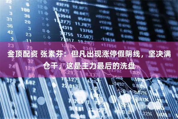 金顶配资 张素芬：但凡出现涨停假阴线，坚决满仓干，这是主力最后的洗盘