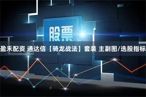 盈禾配资 通达信【骑龙战法】套装 主副图/选股指标