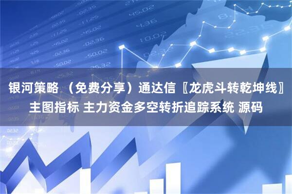 银河策略 （免费分享）通达信〖龙虎斗转乾坤线〗主图指标 主力资金多空转折追踪系统 源码