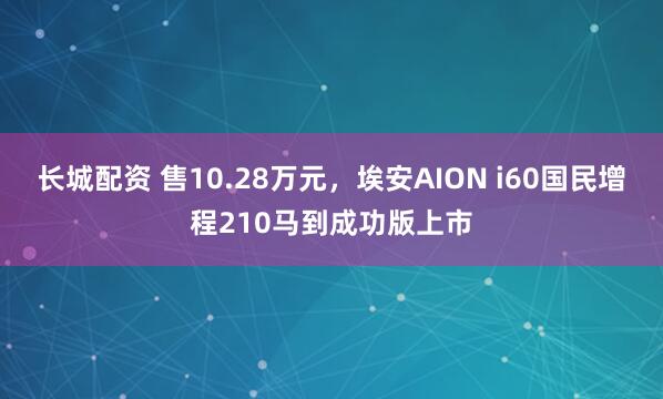 长城配资 售10.28万元，埃安AION i60国民增程210马到成功版上市