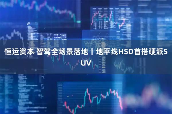 恒运资本 智驾全场景落地丨地平线HSD首搭硬派SUV