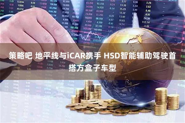策略吧 地平线与iCAR携手 HSD智能辅助驾驶首搭方盒子车型
