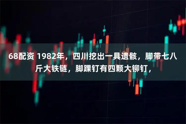 68配资 1982年，四川挖出一具遗骸，脚带七八斤大铁链，脚踝钉有四颗大铆钉，