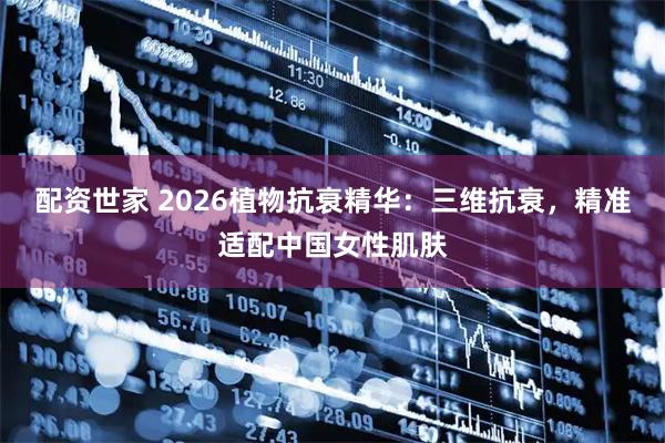 配资世家 2026植物抗衰精华：三维抗衰，精准适配中国女性肌肤