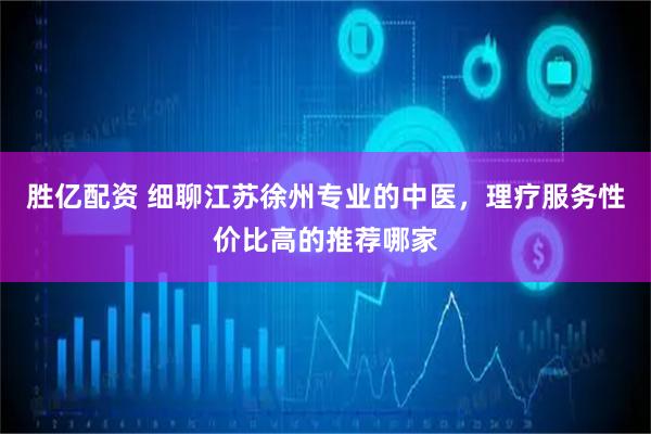 胜亿配资 细聊江苏徐州专业的中医，理疗服务性价比高的推荐哪家