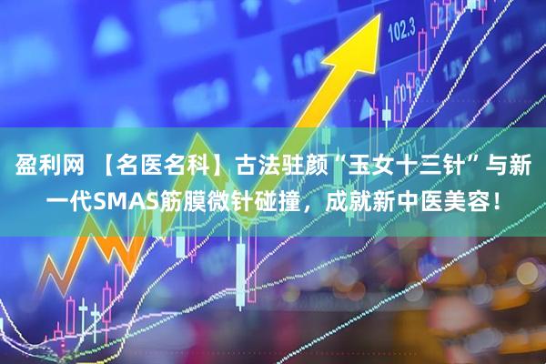 盈利网 【名医名科】古法驻颜“玉女十三针”与新一代SMAS筋膜微针碰撞，成就新中医美容！