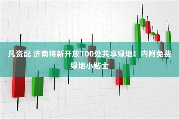 凡资配 济南将新开放100处共享绿地！内附免费绿地小贴士