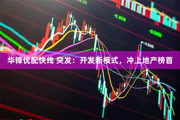 华锋优配快线 突发：开发新模式，冲上地产榜首
