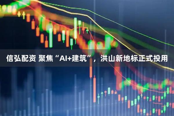 信弘配资 聚焦“AI+建筑”，洪山新地标正式投用