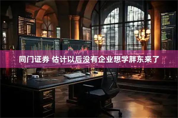 同门证券 估计以后没有企业想学胖东来了