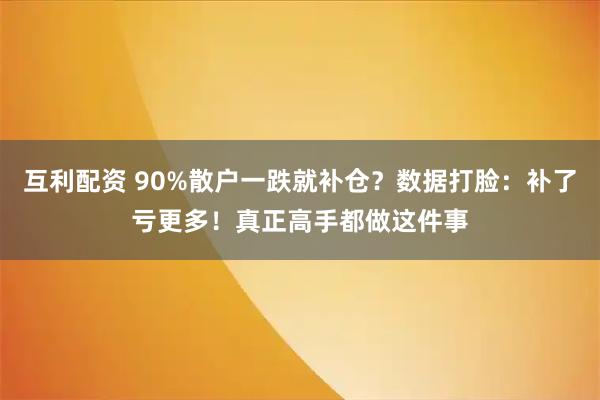 互利配资 90%散户一跌就补仓？数据打脸：补了亏更多！真正高手都做这件事