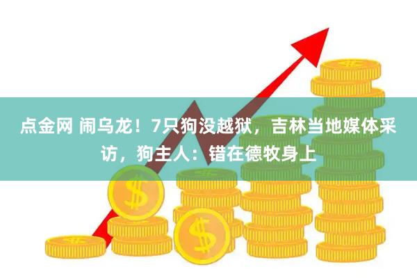 点金网 闹乌龙！7只狗没越狱，吉林当地媒体采访，狗主人：错在德牧身上