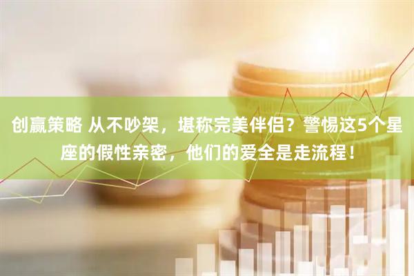 创赢策略 从不吵架，堪称完美伴侣？警惕这5个星座的假性亲密，他们的爱全是走流程！
