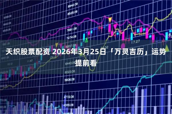 天织股票配资 2026年3月25日「万灵吉历」运势提前看