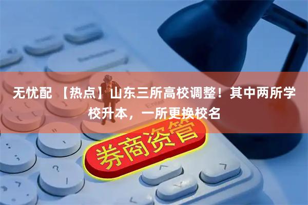 无忧配 【热点】山东三所高校调整！其中两所学校升本，一所更换校名