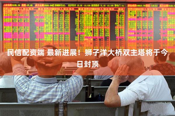 民信配资端 最新进展！狮子洋大桥双主塔将于今日封顶