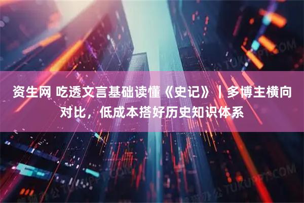 资生网 吃透文言基础读懂《史记》｜多博主横向对比，低成本搭好历史知识体系