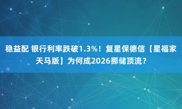 稳益配 银行利率跌破1.3%！复星保德信【星福家天马版】为何成2026挪储顶流？