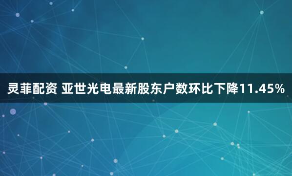 灵菲配资 亚世光电最新股东户数环比下降11.45%