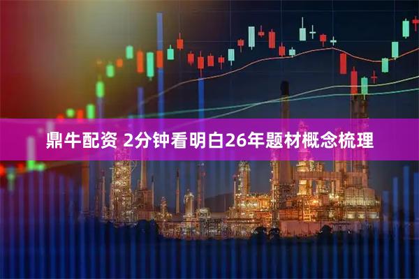 鼎牛配资 2分钟看明白26年题材概念梳理