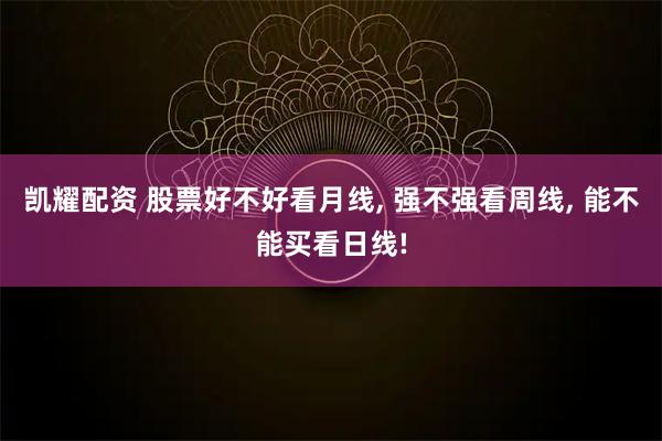 凯耀配资 股票好不好看月线, 强不强看周线, 能不能买看日线!