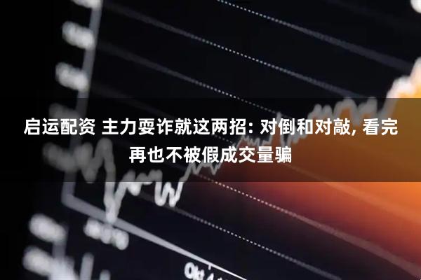 启运配资 主力耍诈就这两招: 对倒和对敲, 看完再也不被假成交量骗