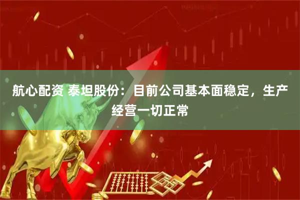 航心配资 泰坦股份：目前公司基本面稳定，生产经营一切正常