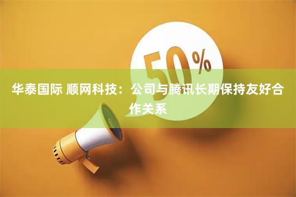 华泰国际 顺网科技：公司与腾讯长期保持友好合作关系