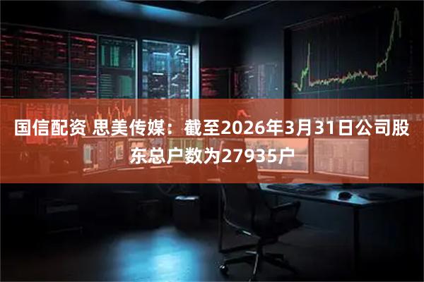 国信配资 思美传媒：截至2026年3月31日公司股东总户数为27935户