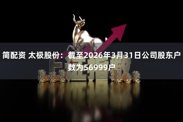 简配资 太极股份：截至2026年3月31日公司股东户数为56999户
