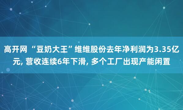 高开网 “豆奶大王”维维股份去年净利润为3.35亿元, 营收连续6年下滑, 多个工厂出现产能闲置