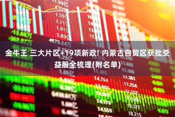 金牛王 三大片区+19项新政! 内蒙古自贸区获批受益股全梳理(附名单)