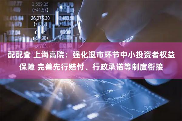 配配查 上海高院：强化退市环节中小投资者权益保障 完善先行赔付、行政承诺等制度衔接
