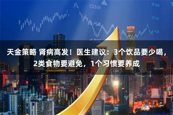 天金策略 肾病高发！医生建议：3个饮品要少喝，2类食物要避免，1个习惯要养成