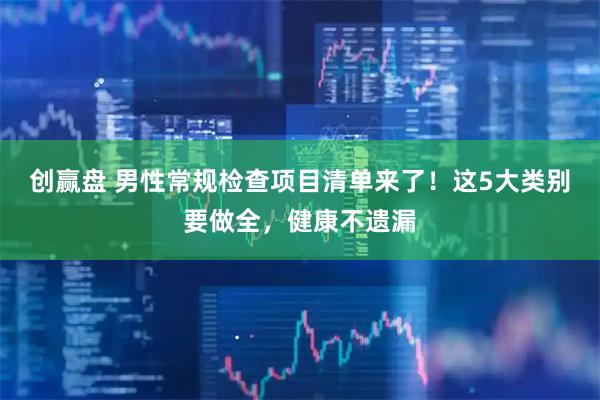 创赢盘 男性常规检查项目清单来了！这5大类别要做全，健康不遗漏