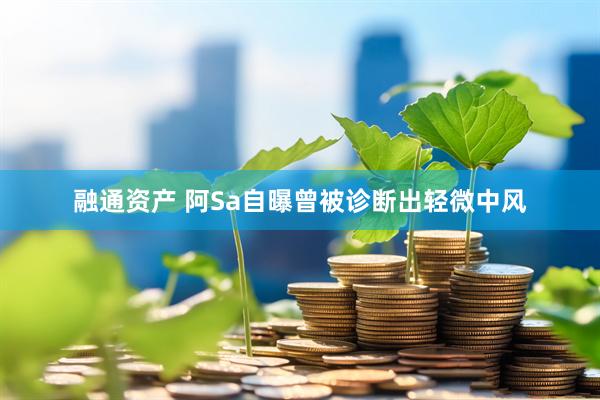 融通资产 阿Sa自曝曾被诊断出轻微中风
