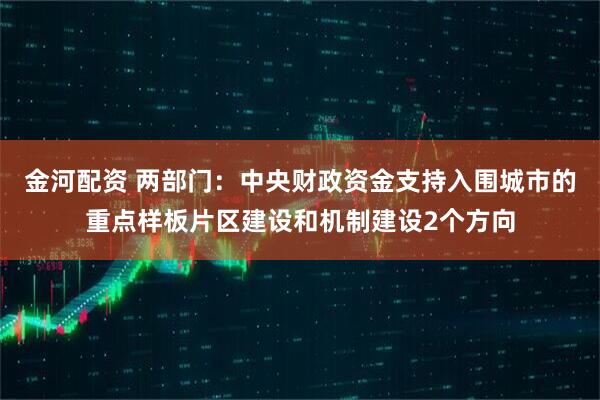 金河配资 两部门：中央财政资金支持入围城市的重点样板片区建设和机制建设2个方向